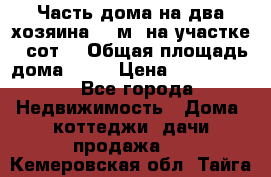 Часть дома(на два хозяина)70 м² на участке 6 сот. › Общая площадь дома ­ 70 › Цена ­ 2 150 000 - Все города Недвижимость » Дома, коттеджи, дачи продажа   . Кемеровская обл.,Тайга г.